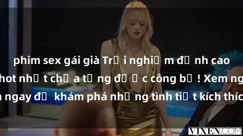 phim sex gái già Trải nghiệm đỉnh cao cùng phim sex Mỹ hot nhất chưa từng được công bố! Xem ngay để khám phá những tình tiết kích thích, cảnh nóng bỏng!