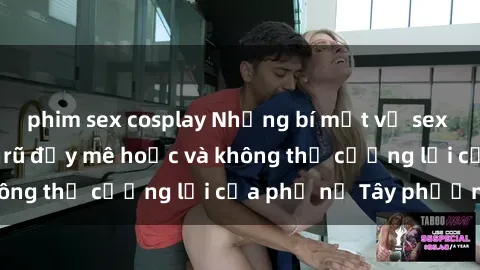 phim sex cosplay Những bí mật về sex gái Tây: Sự quyến rũ đầy mê hoặc và không thể cưỡng lại của phụ nữ Tây phương
