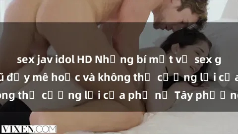 sex jav idol HD Những bí mật về sex gái Tây: Sự quyến rũ đầy mê hoặc và không thể cưỡng lại của phụ nữ Tây phương