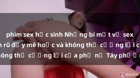 phim sex học sinh Những bí mật về sex gái Tây: Sự quyến rũ đầy mê hoặc và không thể cưỡng lại của phụ nữ Tây phương