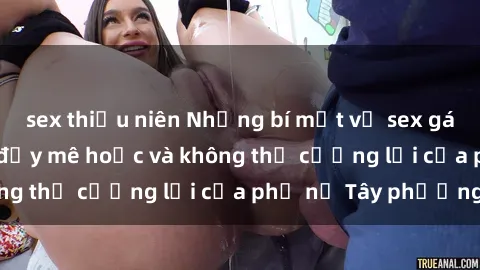 sex thiếu niên Những bí mật về sex gái Tây: Sự quyến rũ đầy mê hoặc và không thể cưỡng lại của phụ nữ Tây phương