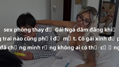 sex phòng thay đồ Gái Nga dâm đãng khiến tim bất cứ chàng trai nào cũng phải đỏ mặt. Cô gái xinh đẹp này đã chứng minh rằng không ai có thể cưỡng lại khi cô làm tình đắm say.