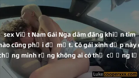 sex Việt Nam Gái Nga dâm đãng khiến tim bất cứ chàng trai nào cũng phải đỏ mặt. Cô gái xinh đẹp này đã chứng minh rằng không ai có thể cưỡng lại khi cô làm tình đắm say.
