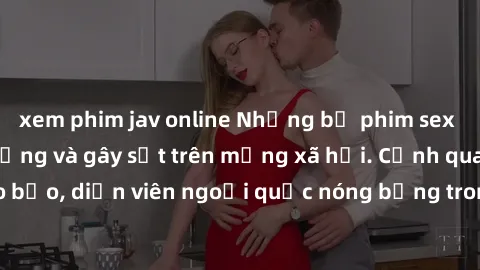 xem phim jav online Những bộ phim sex ngoại quốc nổi tiếng và gây sốt trên mạng xã hội. Cảnh quay táo bạo, diễn viên ngoại quốc nóng bỏng trong các tác phẩm đỉnh cao.