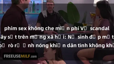 phim sex không che miễn phí Vụ scandal gái xinh lộ hàng gây sốt trên mạng xã hội: Nữ sinh đẹp mắt bị rò rỉ ảnh nóng khiến dân tình không khỏi bất ngờ và phẫn nộ!