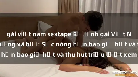 gái việt nam sextape Bộ ảnh gái Việt Nam nude gây sốt mạng xã hội: Sắc nóng hơn bao giờ hết và thu hút triệu lượt xem