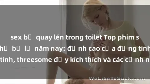 sex bị quay lén trong toilet Top phim sex hot nhất không thể bỏ lỡ năm nay: đỉnh cao của đồng tính, threesome đầy kích thích và các cảnh nóng đang gây sốt!