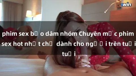 phim sex bạo dâm nhóm Chuyên mục phim sex hot nhất chỉ dành cho người trên tuổi