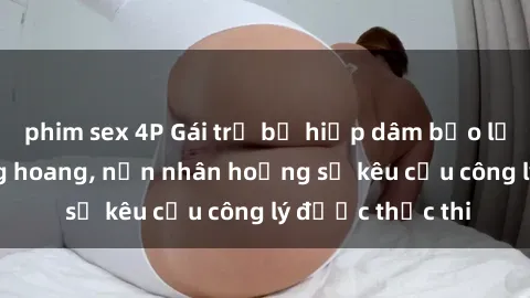 phim sex 4P Gái trẻ bị hiếp dâm bạo lực trong khu rừng hoang, nạn nhân hoảng sợ kêu cầu công lý được thực thi