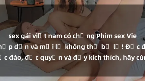sex gái việt nam có chồng Phim sex Vietsub: Trải nghiệm hấp dẫn và mới lạ không thể bỏ lỡ! Độc đáo, độc quyền và đầy kích thích, hãy cùng khám phá ngay!