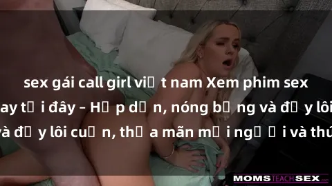 sex gái call girl việt nam Xem phim sex miễn phí online ngay tại đây – Hấp dẫn, nóng bỏng và đầy lôi cuốn, thỏa mãn mọi người và thú vui của bạn!