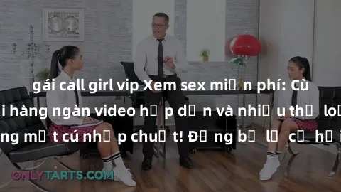 gái call girl vip Xem sex miễn phí: Cùng trải nghiệm với hàng ngàn video hấp dẫn và nhiều thể loại đa dạng chỉ trong một cú nhấp chuột! Đừng bỏ lỡ cơ hội thưởng thức tuyệt vời này ngay hôm nay!