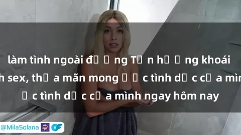 làm tình ngoài đường Tận hưởng khoái cảm với gái xinh sex, thỏa mãn mong ước tình dục của mình ngay hôm nay