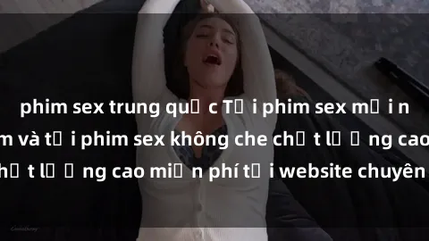 phim sex trung quốc Tải phim sex mới nhất hot nhất - Xem và tải phim sex không che chất lượng cao miễn phí tại website chuyên nghiệp.
