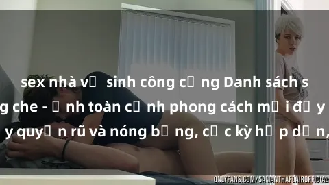 sex nhà vệ sinh công cộng Danh sách sex Việt Nam không che - Ảnh toàn cảnh phong cách mới đầy quyến rũ và nóng bỏng, cực kỳ hấp dẫn, không thể bỏ qua!
