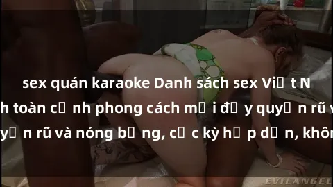sex quán karaoke Danh sách sex Việt Nam không che - Ảnh toàn cảnh phong cách mới đầy quyến rũ và nóng bỏng, cực kỳ hấp dẫn, không thể bỏ qua!