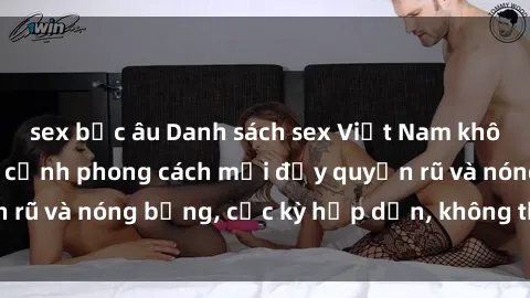 sex bắc âu Danh sách sex Việt Nam không che - Ảnh toàn cảnh phong cách mới đầy quyến rũ và nóng bỏng, cực kỳ hấp dẫn, không thể bỏ qua!