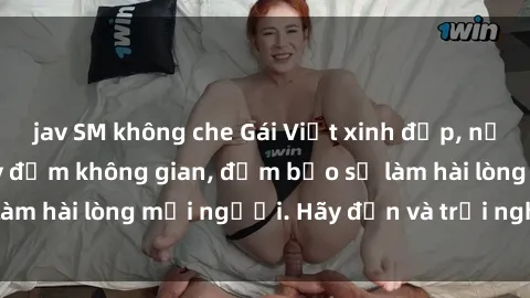 jav SM không che Gái Việt xinh đẹp, nồng nàn làm tình say đắm không gian, đảm bảo sẽ làm hài lòng mọi người. Hãy đến và trải nghiệm ngay!