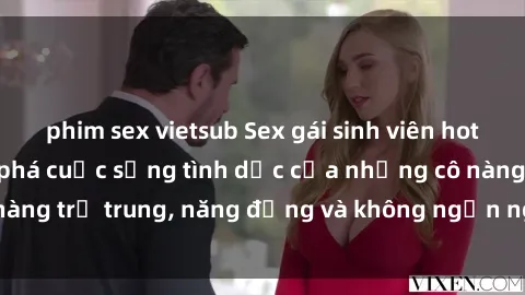 phim sex vietsub Sex gái sinh viên hot nhất: Cùng khám phá cuộc sống tình dục của những cô nàng trẻ trung, năng động và không ngần ngại thử nghiệm!