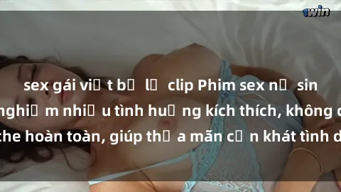 sex gái việt bị lộ clip Phim sex nữ sinh mới nhất: Trải nghiệm nhiều tình huống kích thích, không che hoàn toàn, giúp thỏa mãn cơn khát tình dục của các bạn trẻ