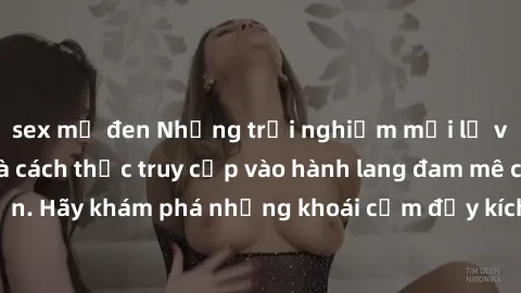 sex mỹ đen Những trải nghiệm mới lạ với sex tập thể và cách thức truy cập vào hành lang đam mê của bạn. Hãy khám phá những khoái cảm đầy kích thích với tập thể hấp dẫn!