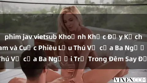 phim jav vietsub Khoảnh Khắc Đầy Kịch Tính: Sex  Việt Nam và Cuộc Phiêu Lưu Thú Vị của Ba Người Trẻ Trong Đêm Say Đắm