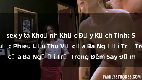sex y tá Khoảnh Khắc Đầy Kịch Tính: Sex  Việt Nam và Cuộc Phiêu Lưu Thú Vị của Ba Người Trẻ Trong Đêm Say Đắm