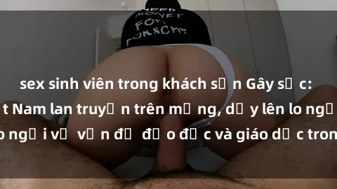sex sinh viên trong khách sạn Gây sốc: Clip sex mẹ con Việt Nam lan truyền trên mạng, dấy lên lo ngại về vấn đề đạo đức và giáo dục trong xã hội hiện nay.
