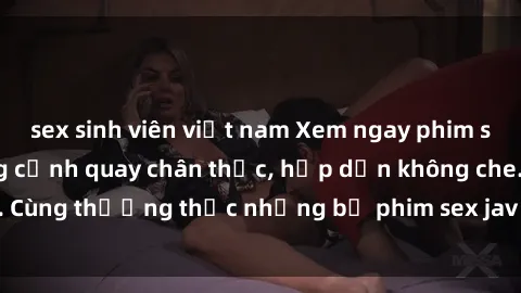 sex sinh viên việt nam Xem ngay phim sex jav HD với những cảnh quay chân thực, hấp dẫn không che. Cùng thưởng thức những bộ phim sex jav HD hot nhất hiện nay!
