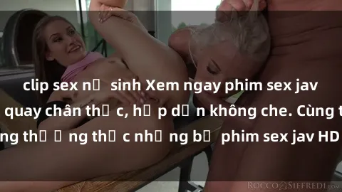 clip sex nữ sinh Xem ngay phim sex jav HD với những cảnh quay chân thực, hấp dẫn không che. Cùng thưởng thức những bộ phim sex jav HD hot nhất hiện nay!