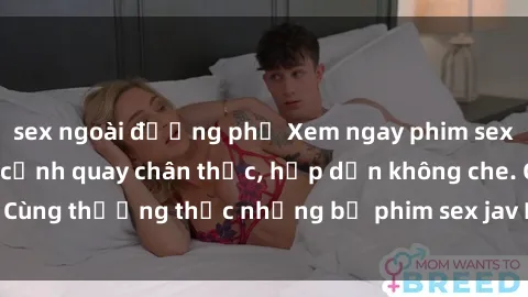 sex ngoài đường phố Xem ngay phim sex jav HD với những cảnh quay chân thực, hấp dẫn không che. Cùng thưởng thức những bộ phim sex jav HD hot nhất hiện nay!