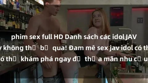 phim sex full HD Danh sách các idol JAV hot nhất hiện nay không thể bỏ qua! Đam mê sex jav idol có thể khám phá ngay để thỏa mãn nhu cầu giải trí của mình!