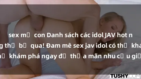 sex mẹ con Danh sách các idol JAV hot nhất hiện nay không thể bỏ qua! Đam mê sex jav idol có thể khám phá ngay để thỏa mãn nhu cầu giải trí của mình!